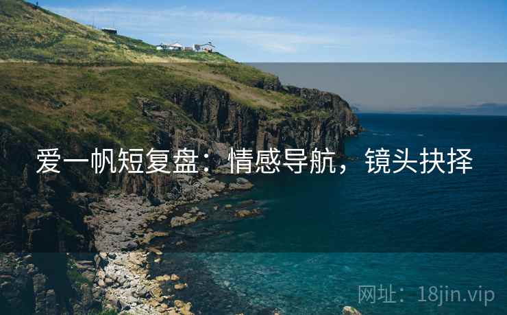 爱一帆短复盘:情感导航,镜头抉择 爱一帆短复盘:情感导航,镜头抉择