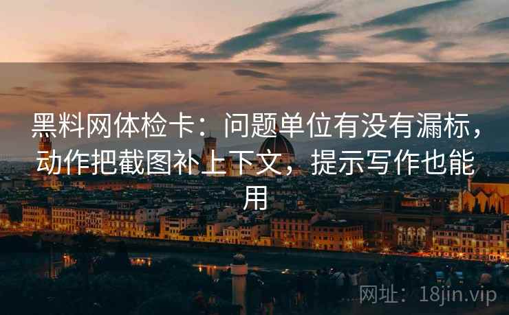 黑料网体检卡:问题单位有没有漏标,动作把截图补上下文,提示写作也能用 黑料网体检卡:问题单位有没有漏标,动作把截图补上下文,提示写作也能用