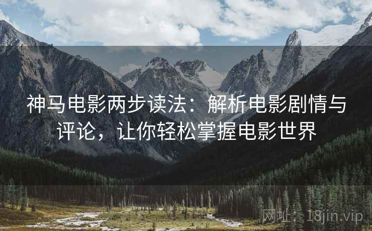 神马电影两步读法:解析电影剧情与评论,让你轻松掌握电影世界 神马电影两步读法:解析电影剧情与评论,让你轻松掌握电影世界
