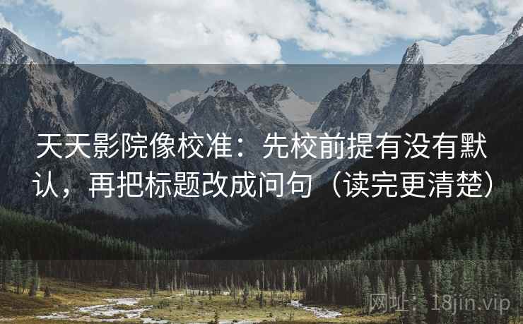 天天影院像校准:先校前提有没有默认,再把标题改成问句(读完更清楚) 天天影院像校准:先校前提有没有默认,再把标题改成问句(读完更清楚)