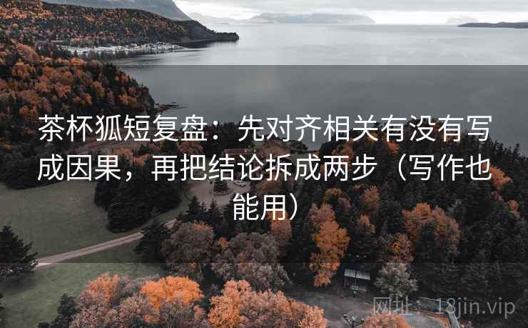 茶杯狐短复盘:先对齐相关有没有写成因果,再把结论拆成两步(写作也能用) 茶杯狐短复盘:先对齐相关有没有写成因果,再把结论拆成两步(写作也能用)