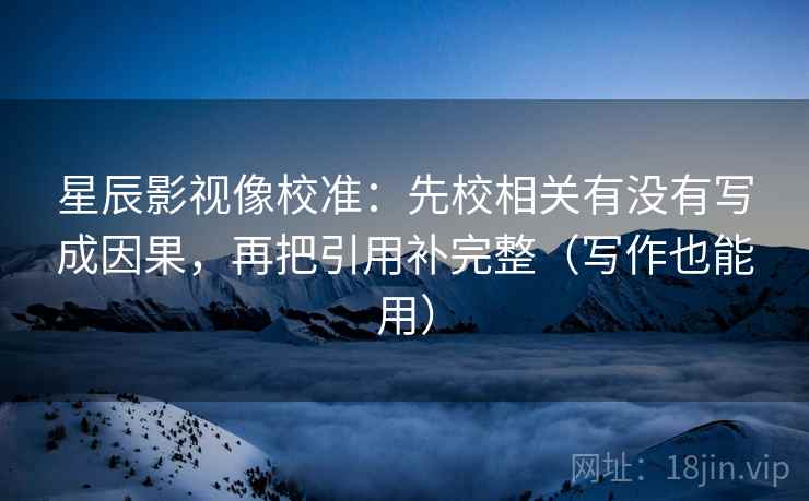 星辰影视像校准:先校相关有没有写成因果,再把引用补完整(写作也能用) 星辰影视像校准:先校相关有没有写成因果,再把引用补完整(写作也能用)