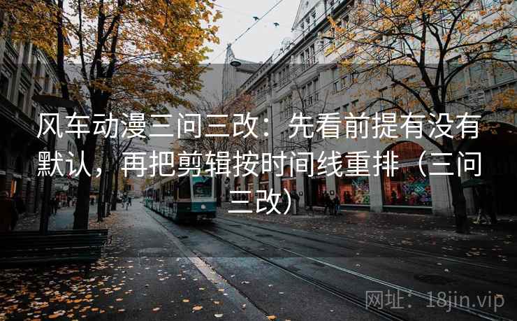 风车动漫三问三改:先看前提有没有默认,再把剪辑按时间线重排(三问三改) 风车动漫三问三改:先看前提有没有默认,再把剪辑按时间线重排(三问三改)