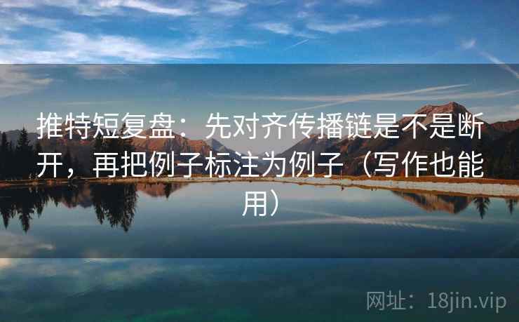 推特短复盘:先对齐传播链是不是断开,再把例子标注为例子(写作也能用) 推特短复盘:先对齐传播链是不是断开,再把例子标注为例子(写作也能用)
