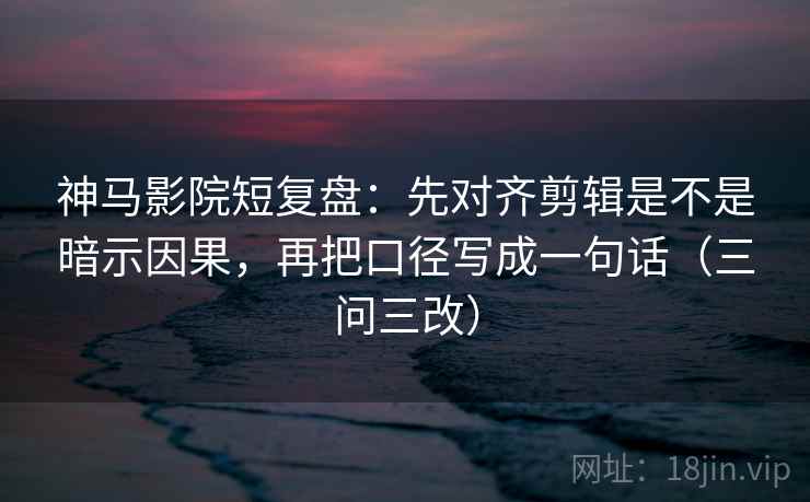 神马影院短复盘:先对齐剪辑是不是暗示因果,再把口径写成一句话(三问三改) 神马影院短复盘:先对齐剪辑是不是暗示因果,再把口径写成一句话(三问三改)