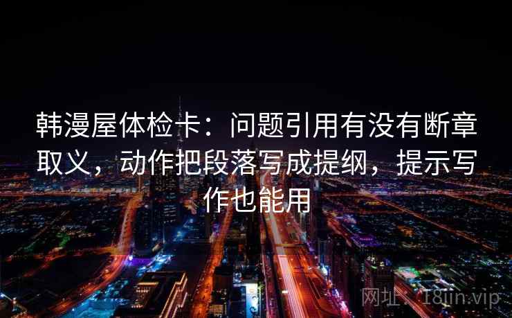 韩漫屋体检卡:问题引用有没有断章取义,动作把段落写成提纲,提示写作也能用 韩漫屋体检卡:问题引用有没有断章取义,动作把段落写成提纲,提示写作也能用
