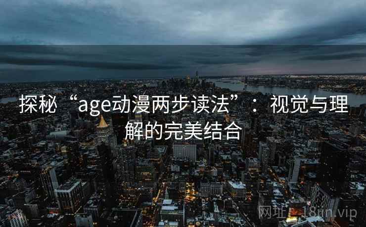 探秘“age动漫两步读法”:视觉与理解的完美结合 探秘“age动漫两步读法”:视觉与理解的完美结合