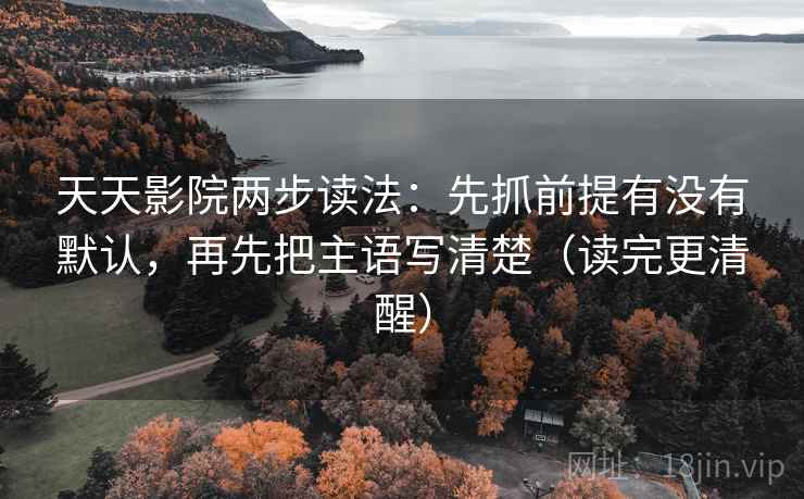天天影院两步读法:先抓前提有没有默认,再先把主语写清楚(读完更清醒) 天天影院两步读法:先抓前提有没有默认,再先把主语写清楚(读完更清醒)