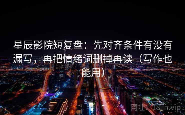 星辰影院短复盘:先对齐条件有没有漏写,再把情绪词删掉再读(写作也能用) 星辰影院短复盘:先对齐条件有没有漏写,再把情绪词删掉再读(写作也能用)