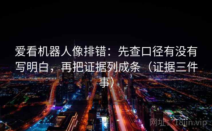 爱看机器人像排错:先查口径有没有写明白,再把证据列成条(证据三件事) 爱看机器人像排错:先查口径有没有写明白,再把证据列成条(证据三件事)