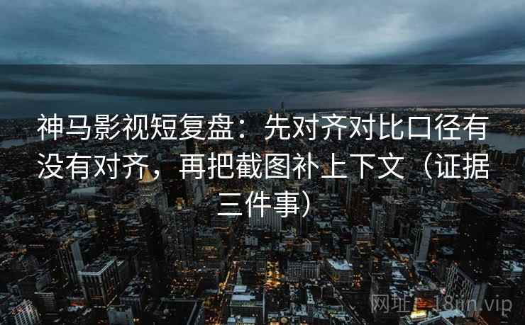 神马影视短复盘:先对齐对比口径有没有对齐,再把截图补上下文(证据三件事) 神马影视短复盘:先对齐对比口径有没有对齐,再把截图补上下文(证据三件事)