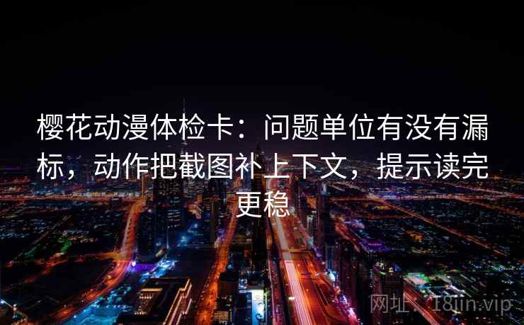樱花动漫体检卡:问题单位有没有漏标,动作把截图补上下文,提示读完更稳 樱花动漫体检卡:问题单位有没有漏标,动作把截图补上下文,提示读完更稳