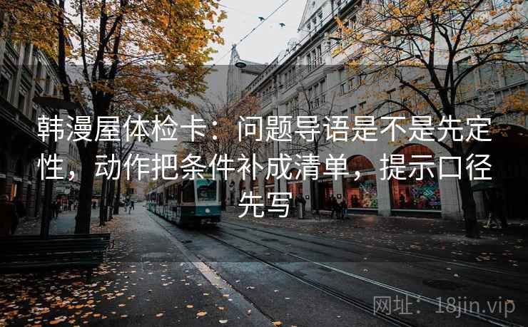 韩漫屋体检卡:问题导语是不是先定性,动作把条件补成清单,提示口径先写 韩漫屋体检卡:问题导语是不是先定性,动作把条件补成清单,提示口径先写