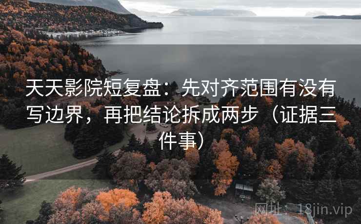 天天影院短复盘：先对齐范围有没有写边界，再把结论拆成两步（证据三件事）