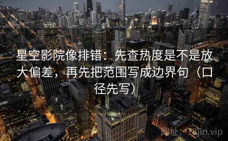 星空影院像排错:先查热度是不是放大偏差,再先把范围写成边界句(口径先写)