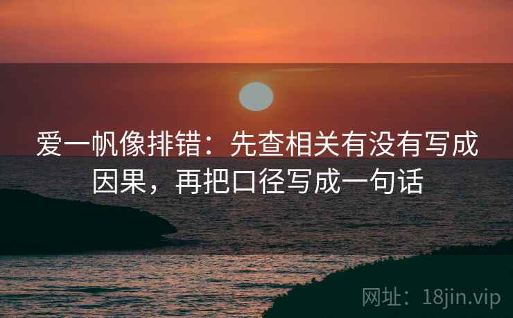 爱一帆像排错:先查相关有没有写成因果,再把口径写成一句话 爱一帆像排错:先查相关有没有写成因果,再把口径写成一句话