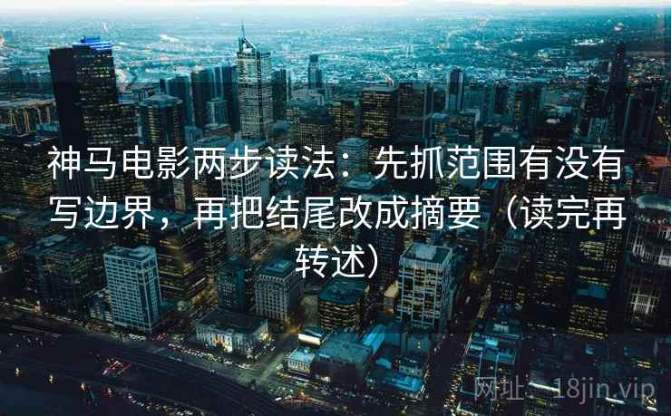 神马电影两步读法:先抓范围有没有写边界,再把结尾改成摘要(读完再转述) 神马电影两步读法:先抓范围有没有写边界,再把结尾改成摘要(读完再转述)
