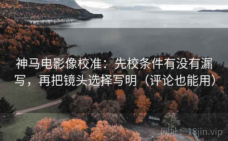 神马电影像校准:先校条件有没有漏写,再把镜头选择写明(评论也能用)