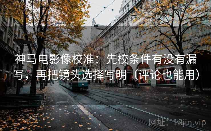 神马电影像校准:先校条件有没有漏写,再把镜头选择写明(评论也能用) 神马电影像校准:先校条件有没有漏写,再把镜头选择写明(评论也能用)