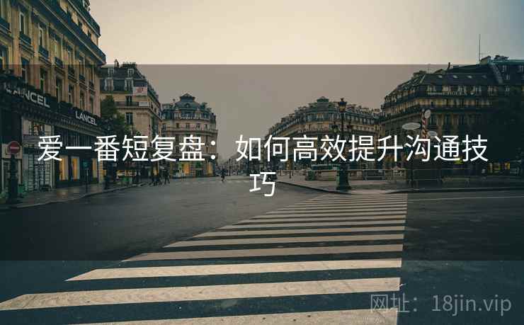 爱一番短复盘:如何高效提升沟通技巧