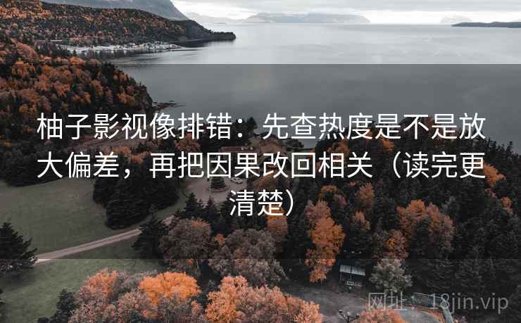 柚子影视像排错:先查热度是不是放大偏差,再把因果改回相关(读完更清楚) 柚子影视像排错:先查热度是不是放大偏差,再把因果改回相关(读完更清楚)