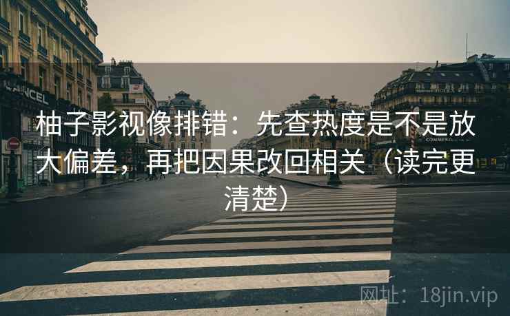 柚子影视像排错:先查热度是不是放大偏差,再把因果改回相关(读完更清楚)