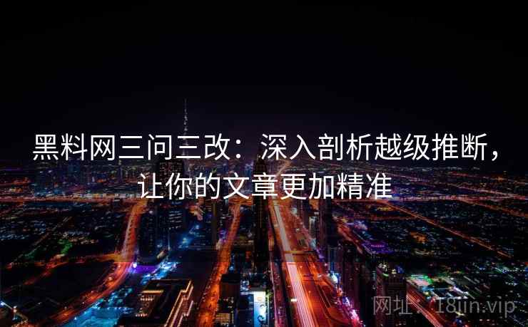 黑料网三问三改:深入剖析越级推断,让你的文章更加精准