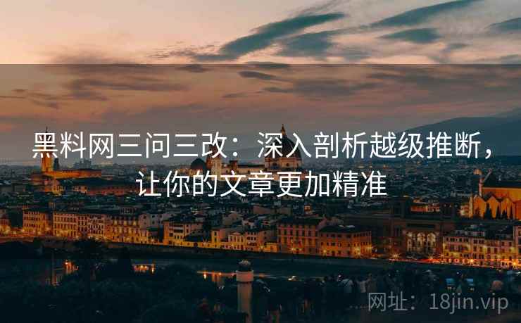 黑料网三问三改:深入剖析越级推断,让你的文章更加精准 黑料网三问三改:深入剖析越级推断,让你的文章更加精准