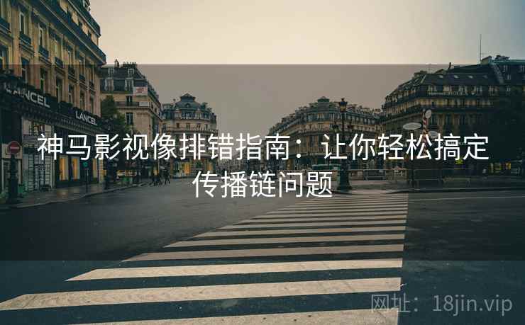 神马影视像排错指南:让你轻松搞定传播链问题