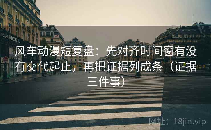 风车动漫短复盘:先对齐时间窗有没有交代起止,再把证据列成条(证据三件事)