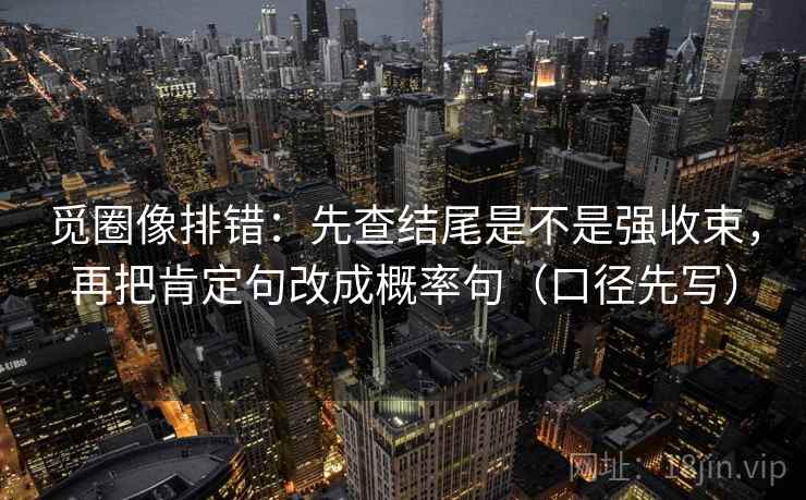 觅圈像排错:先查结尾是不是强收束,再把肯定句改成概率句(口径先写)