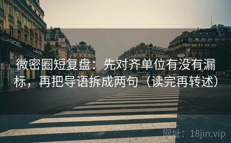 微密圈短复盘:先对齐单位有没有漏标,再把导语拆成两句(读完再转述) 微密圈短复盘:先对齐单位有没有漏标,再把导语拆成两句(读完再转述)