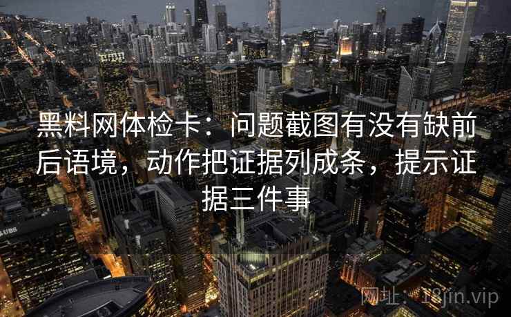 黑料网体检卡:问题截图有没有缺前后语境,动作把证据列成条,提示证据三件事