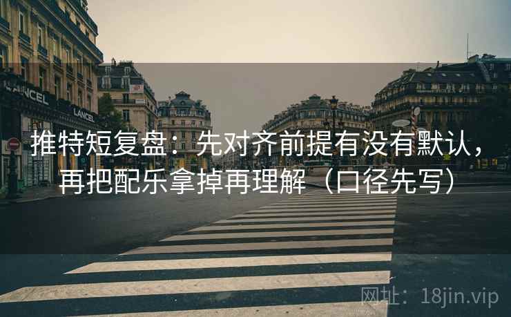 推特短复盘:先对齐前提有没有默认,再把配乐拿掉再理解(口径先写) 推特短复盘:先对齐前提有没有默认,再把配乐拿掉再理解(口径先写)