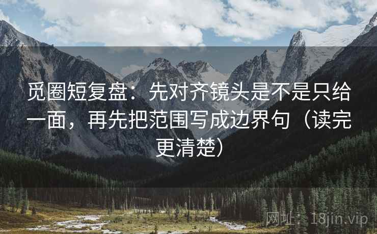 觅圈短复盘:先对齐镜头是不是只给一面,再先把范围写成边界句(读完更清楚) 觅圈短复盘:先对齐镜头是不是只给一面,再先把范围写成边界句(读完更清楚)