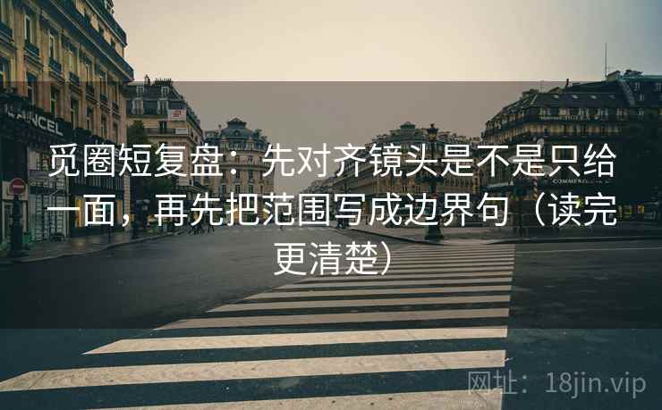 觅圈短复盘:先对齐镜头是不是只给一面,再先把范围写成边界句(读完更清楚)