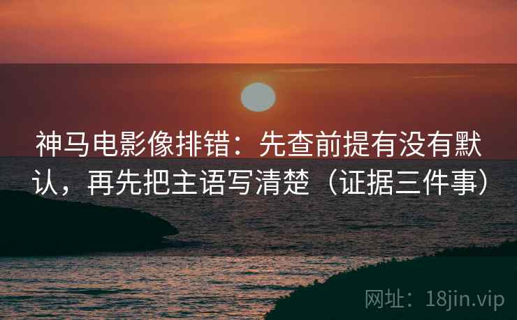 神马电影像排错:先查前提有没有默认,再先把主语写清楚(证据三件事) 神马电影像排错:先查前提有没有默认,再先把主语写清楚(证据三件事)