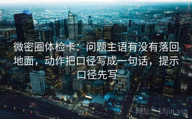 微密圈体检卡:问题主语有没有落回地面,动作把口径写成一句话,提示口径先写